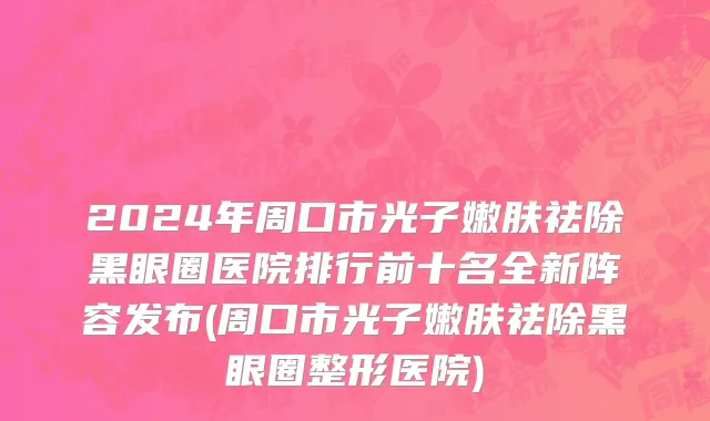 2024年周口市光子嫩肤祛除黑眼圈医院排行前十名全新阵容发布(周口市光子嫩肤祛除黑眼圈整形医院)