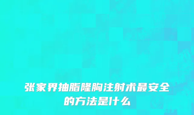 张家界抽脂隆胸注射术最安全的方法是什么