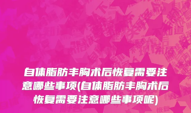 自体脂肪丰胸术后恢复需要注意哪些事项(自体脂肪丰胸术后恢复需要注意哪些事项呢)