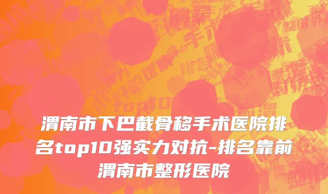 渭南市下巴截骨移手术医院排名top10强实力对抗-排名靠前渭南市整形医院