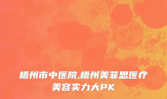 梧州市中医院,梧州美菲思医疗美容实力大PK