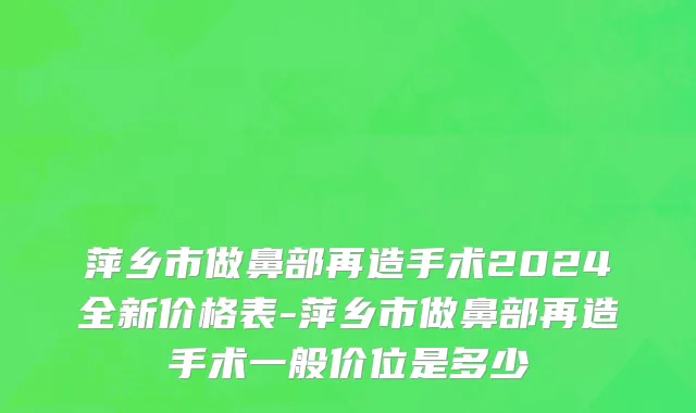 萍乡市做鼻部再造手术2024全新价格表-萍乡市做鼻部再造手术一般价位是多少