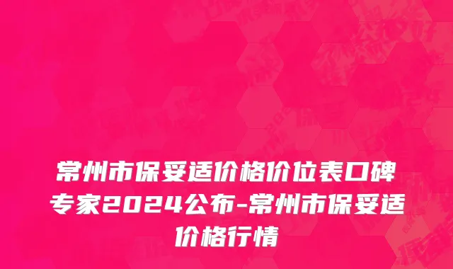 常州市保妥适价格价位表口碑专家2024公布-常州市保妥适价格行情
