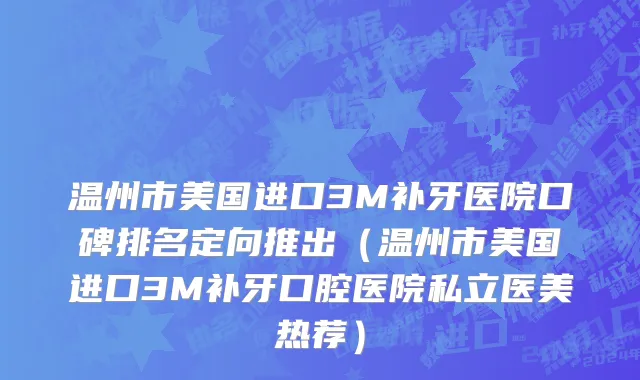 温州市美国进口3M补牙医院口碑排名定向推出（温州市美国进口3M补牙口腔医院私立医美热荐）
