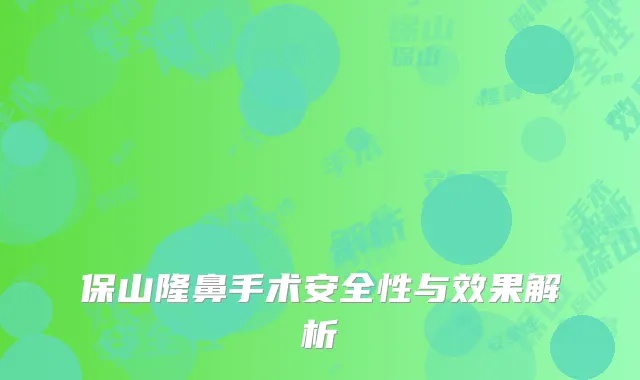 保山隆鼻手术安全性与效果解析