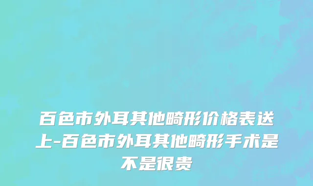 百色市外耳其他畸形价格表送上-百色市外耳其他畸形手术是不是很贵