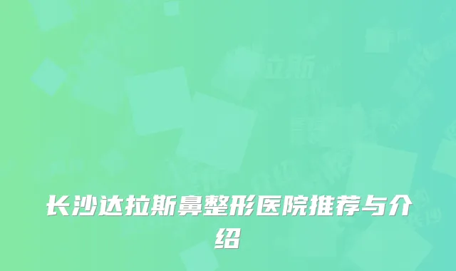 长沙达拉斯鼻整形医院推荐与介绍