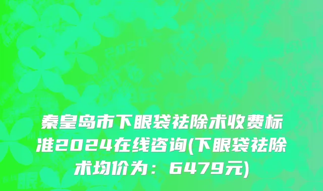 秦皇岛市下眼袋祛除术收费标准2024在线咨询(下眼袋祛除术均价为：6479元)