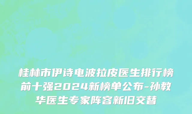 桂林市伊诗电波拉皮医生排行榜前十强2024新榜单公布-孙教华医生专家阵容新旧交替