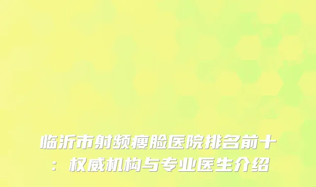 临沂市射频瘦脸医院排名前十：权威机构与专业医生介绍