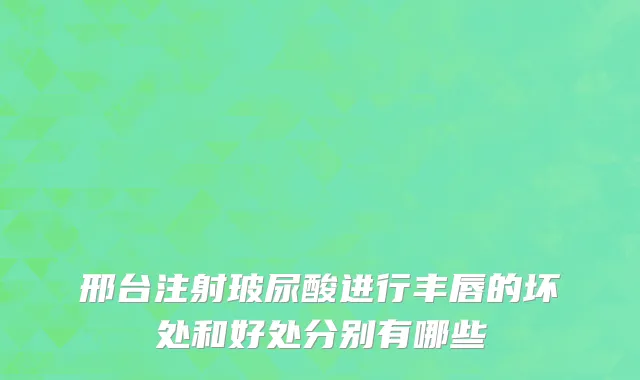 邢台注射玻尿酸进行丰唇的坏处和好处分别有哪些