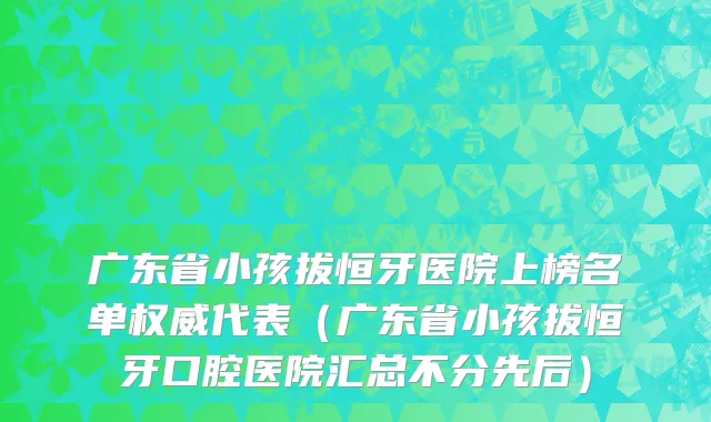 广东省小孩拔恒牙医院上榜名单权威代表（广东省小孩拔恒牙口腔医院汇总不分先后）