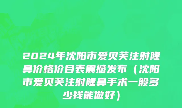 2024年沈阳市爱贝芙注射隆鼻价格价目表震撼发布（沈阳市爱贝芙注射隆鼻手术一般多少钱能做好）