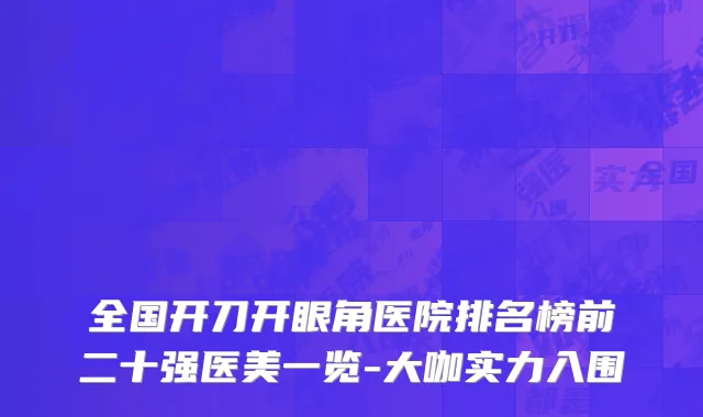 全国开刀开眼角医院排名榜前二十强医美一览-大咖实力入围