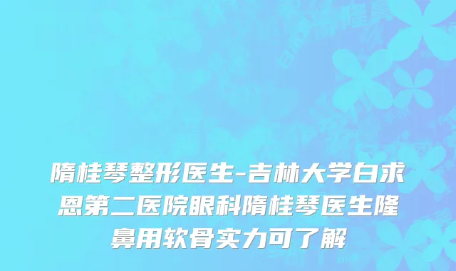 隋桂琴整形医生-吉林大学白求恩第二医院眼科隋桂琴医生隆鼻用软骨实力可了解