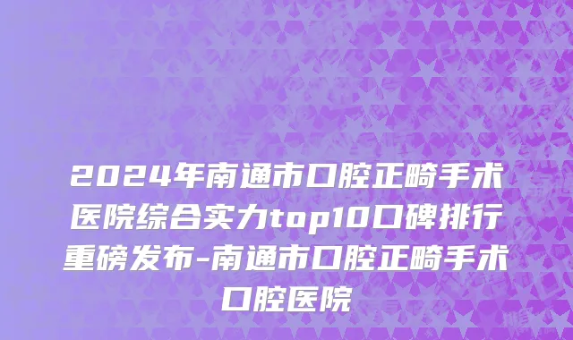 2024年南通市口腔正畸手术医院综合实力top10口碑排行重磅发布-南通市口腔正畸手术口腔医院