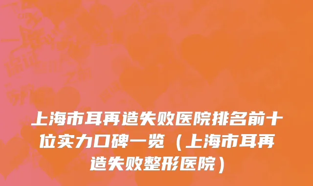 上海市耳再造失败医院排名前十位实力口碑一览（上海市耳再造失败整形医院）