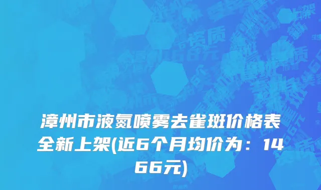 漳州市液氮喷雾去雀斑价格表全新上架(近6个月均价为：1466元)