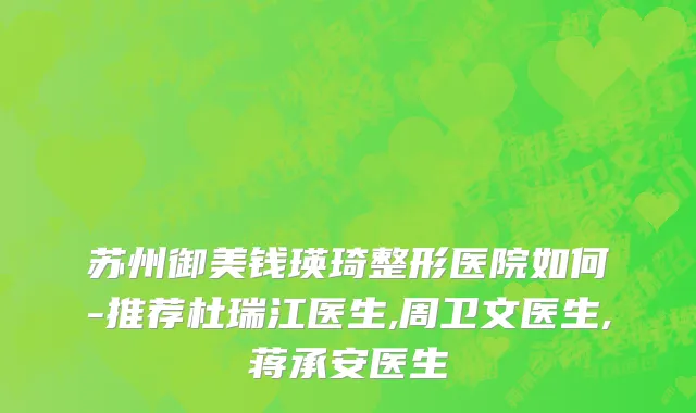 苏州御美钱瑛琦整形医院如何-推荐杜瑞江医生,周卫文医生,蒋承安医生