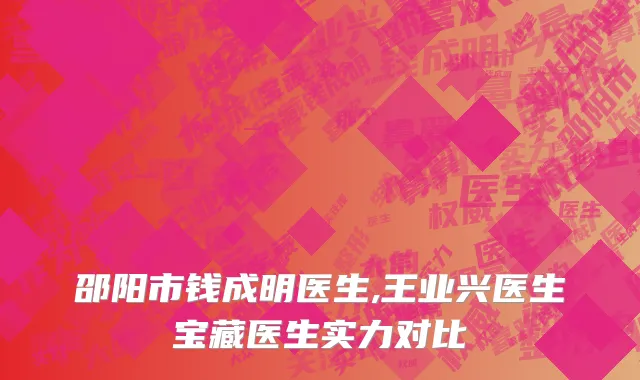 邵阳市钱成明医生,王业兴医生宝藏医生实力对比