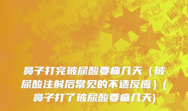 鼻子打完玻尿酸要痛几天（玻尿酸注射后常见的不适反应）(鼻子打了玻尿酸要痛几天)