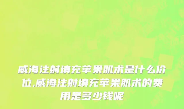 威海注射填充苹果肌术是什么价位,威海注射填充苹果肌术的费用是多少钱呢