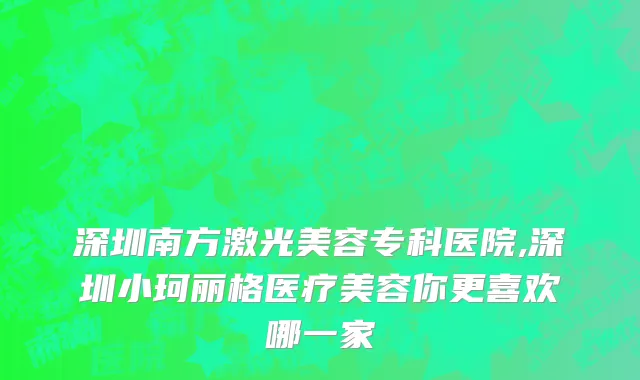 深圳南方激光美容专科医院,深圳小珂丽格医疗美容你更喜欢哪一家