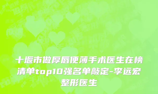 十堰市做厚唇便薄手术医生在榜清单top10强名单敲定-李远宏整形医生