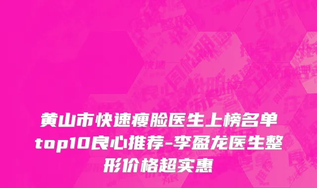 黄山市快速瘦脸医生上榜名单top10良心推荐-李盈龙医生整形价格超实惠