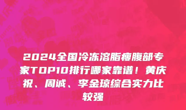 2024全国冷冻溶脂瘦腹部专家TOP10排行哪家靠谱！黄庆祝、周诚、李金琼综合实力比较强