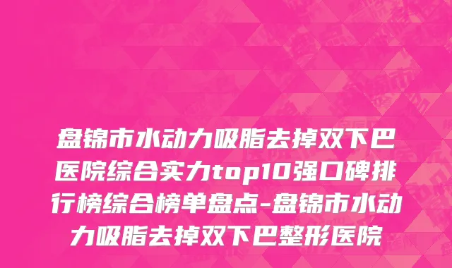 盘锦市水动力吸脂去掉双下巴医院综合实力top10强口碑排行榜综合榜单盘点-盘锦市水动力吸脂去掉双下巴整形医院