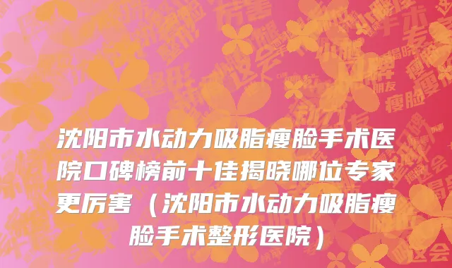 沈阳市水动力吸脂瘦脸手术医院口碑榜前十佳揭晓哪位专家更厉害（沈阳市水动力吸脂瘦脸手术整形医院）