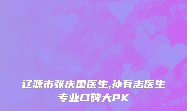 辽源市张庆国医生,孙有志医生专业口碑大PK