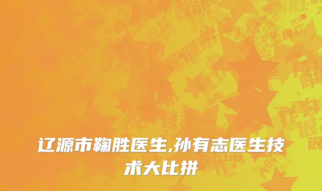 辽源市鞠胜医生,孙有志医生技术大比拼