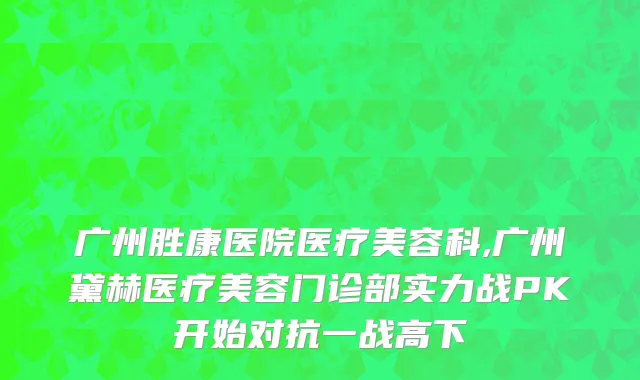 广州胜康医院医疗美容科,广州黛赫医疗美容门诊部实力战PK开始对抗一战高下