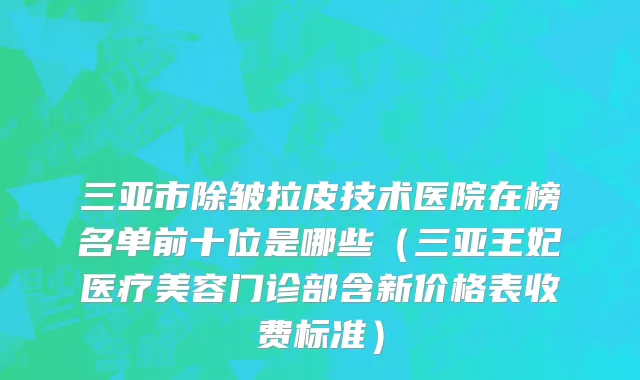 三亚市除皱拉皮技术医院在榜名单前十位是哪些（三亚王妃医疗美容门诊部含新价格表收费标准）