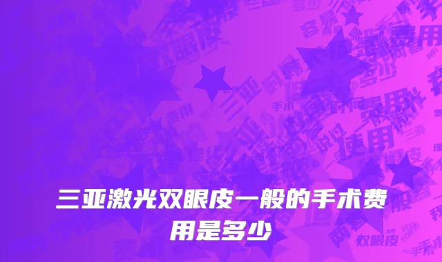 三亚激光双眼皮一般的手术费用是多少