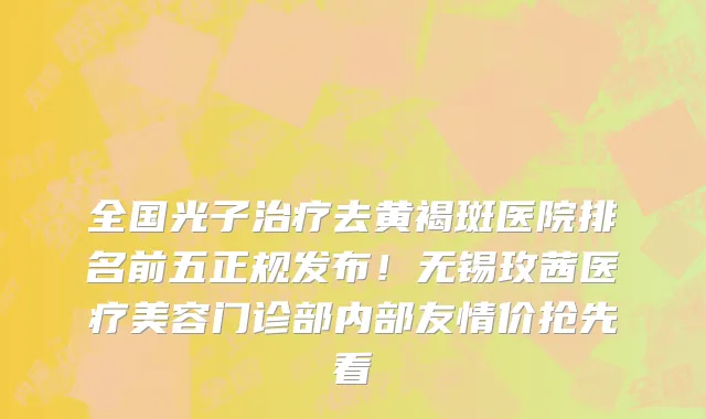全国光子治疗去黄褐斑医院排名前五正规发布!无锡玫茜医疗美容门诊部内部友情价抢先看