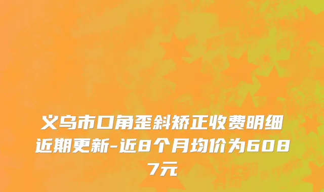 义乌市口角歪斜矫正收费明细近期更新-近8个月均价为6087元