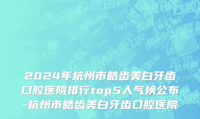 2024年杭州市皓齿美白牙齿口腔医院排行top5人气榜公布-杭州市皓齿美白牙齿口腔医院