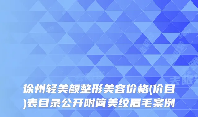 徐州轻美颜整形美容价格(价目)表目录公开附简美纹眉毛案例
