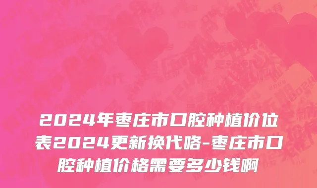 2024年枣庄市口腔种植价位表2024更新换代咯-枣庄市口腔种植价格需要多少钱啊