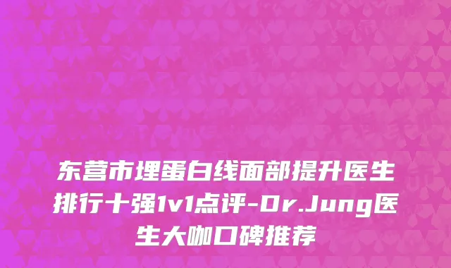 东营市埋蛋白线面部提升医生排行十强1v1点评-Dr.Jung医生大咖口碑推荐
