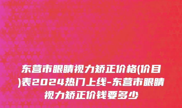 东营市眼睛视力矫正价格(价目)表2024热门上线-东营市眼睛视力矫正价钱要多少