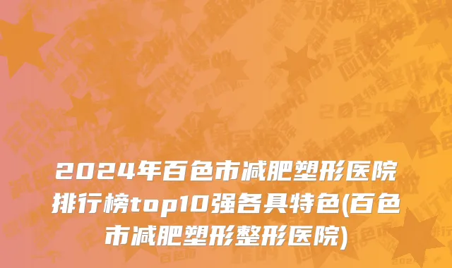 2024年百色市减肥塑形医院排行榜top10强各具特色(百色市减肥塑形整形医院)