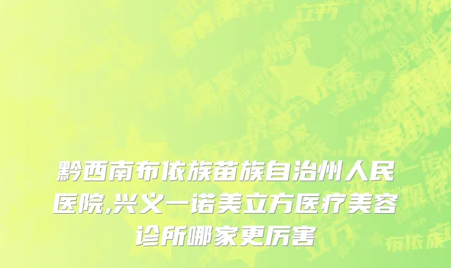 黔西南布依族苗族自治州人民医院,兴义一诺美立方医疗美容诊所哪家更厉害