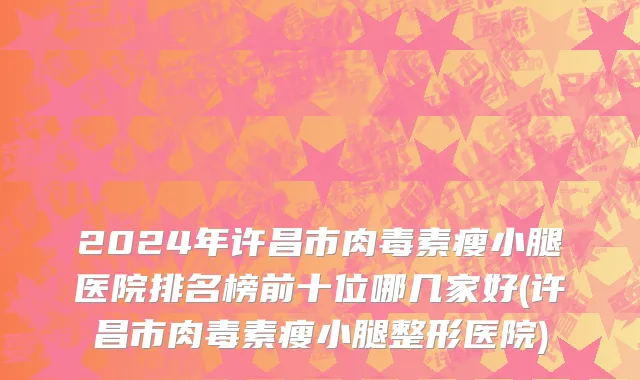 2024年许昌市肉毒素瘦小腿医院排名榜前十位哪几家好(许昌市肉毒素瘦小腿整形医院)