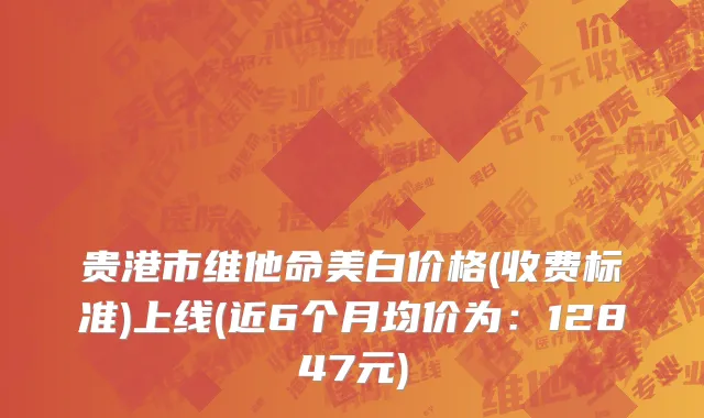 贵港市维他命美白价格(收费标准)上线(近6个月均价为：12847元)