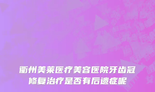 衢州美莱医疗美容医院牙齿冠修复治疗是否有后遗症呢