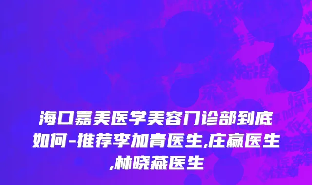 海口嘉美医学美容门诊部到底如何-推荐李加青医生,庄赢医生,林晓燕医生
